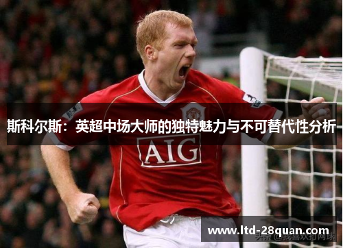 斯科尔斯：英超中场大师的独特魅力与不可替代性分析