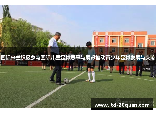 国际米兰积极参与国际儿童足球赛事与展览推动青少年足球发展与交流