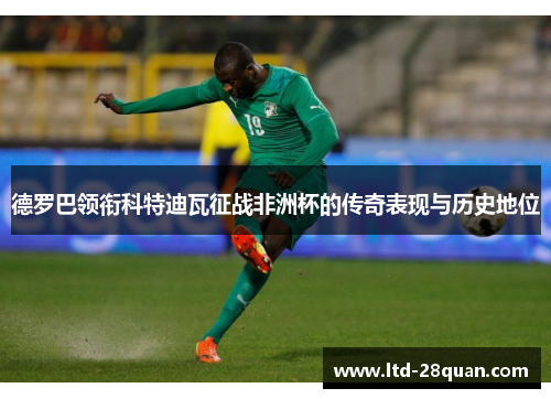 德罗巴领衔科特迪瓦征战非洲杯的传奇表现与历史地位
