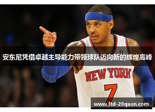 安东尼凭借卓越主导能力带领球队迈向新的辉煌高峰