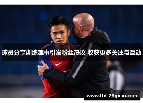 球员分享训练趣事引发粉丝热议 收获更多关注与互动