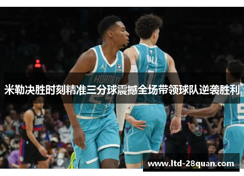 米勒决胜时刻精准三分球震撼全场带领球队逆袭胜利