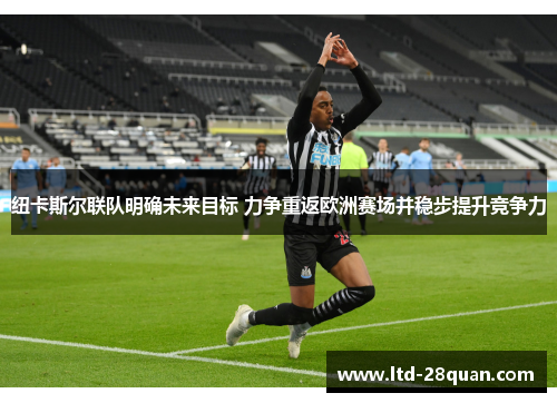 纽卡斯尔联队明确未来目标 力争重返欧洲赛场并稳步提升竞争力