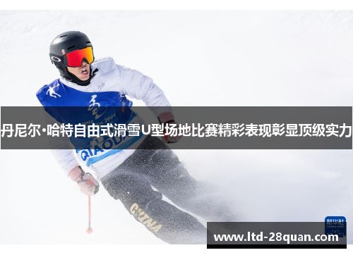 丹尼尔·哈特自由式滑雪U型场地比赛精彩表现彰显顶级实力