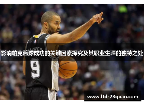 影响帕克篮球成功的关键因素探究及其职业生涯的独特之处
