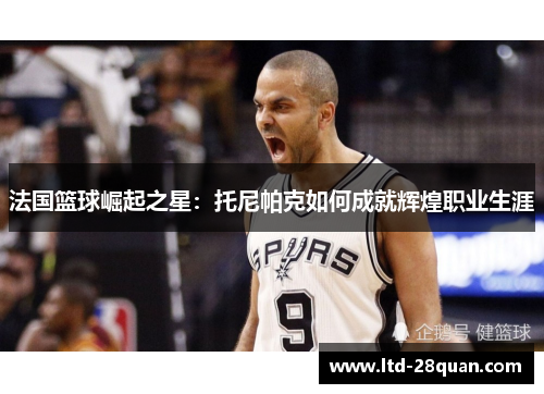 法国篮球崛起之星：托尼帕克如何成就辉煌职业生涯