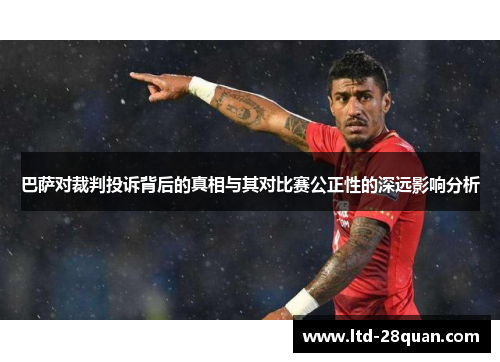 巴萨对裁判投诉背后的真相与其对比赛公正性的深远影响分析