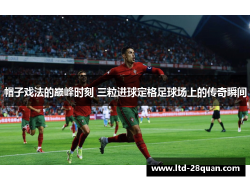 帽子戏法的巅峰时刻 三粒进球定格足球场上的传奇瞬间