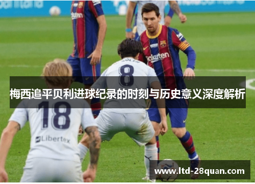 梅西追平贝利进球纪录的时刻与历史意义深度解析