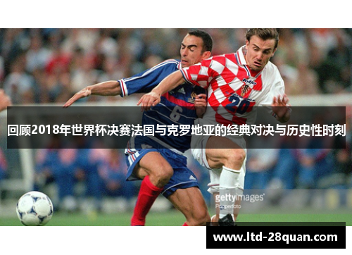 回顾2018年世界杯决赛法国与克罗地亚的经典对决与历史性时刻
