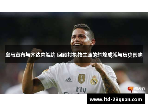 皇马宣布与齐达内解约 回顾其执教生涯的辉煌成就与历史影响