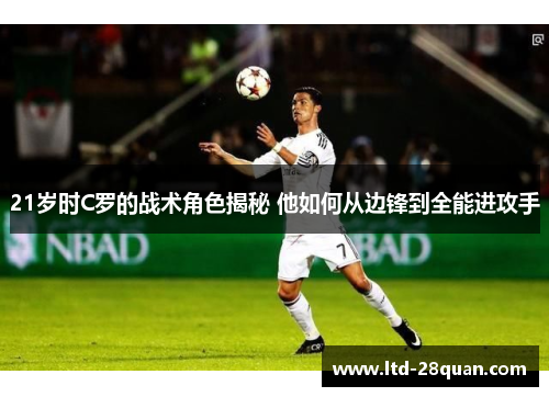 21岁时C罗的战术角色揭秘 他如何从边锋到全能进攻手