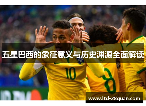 五星巴西的象征意义与历史渊源全面解读