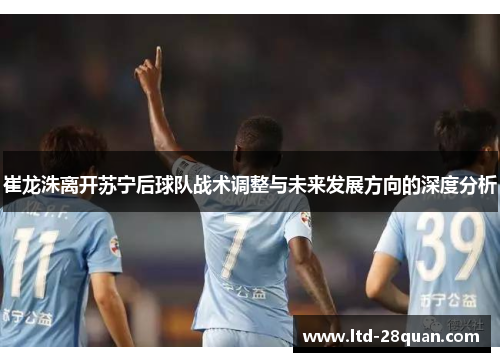 崔龙洙离开苏宁后球队战术调整与未来发展方向的深度分析