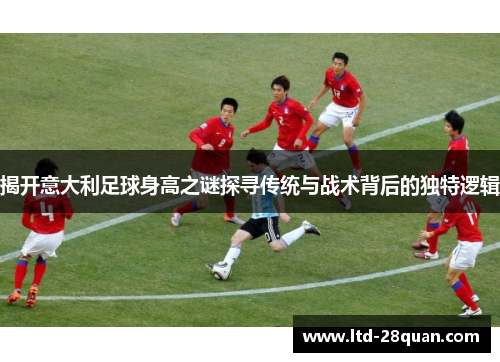 揭开意大利足球身高之谜探寻传统与战术背后的独特逻辑