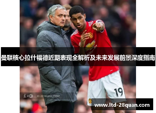 曼联核心拉什福德近期表现全解析及未来发展前景深度指南