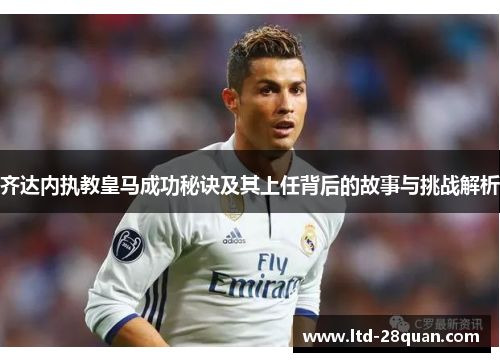 齐达内执教皇马成功秘诀及其上任背后的故事与挑战解析