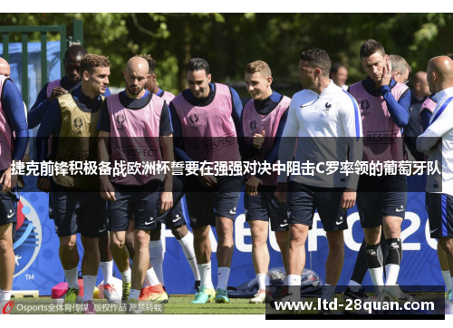 捷克前锋积极备战欧洲杯誓要在强强对决中阻击C罗率领的葡萄牙队