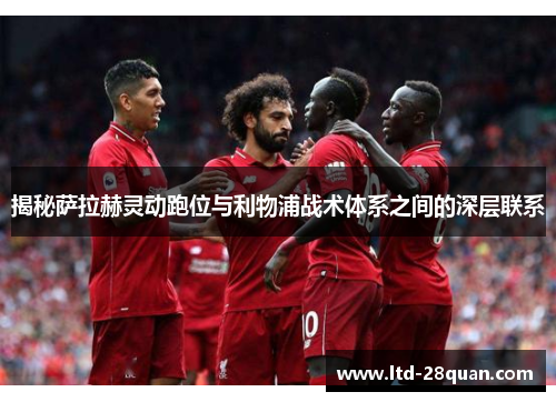 揭秘萨拉赫灵动跑位与利物浦战术体系之间的深层联系