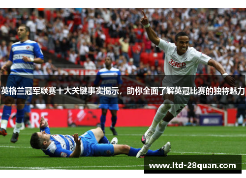 英格兰冠军联赛十大关键事实揭示，助你全面了解英冠比赛的独特魅力