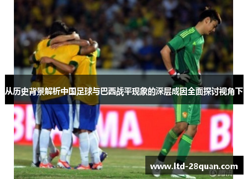 从历史背景解析中国足球与巴西战平现象的深层成因全面探讨视角下
