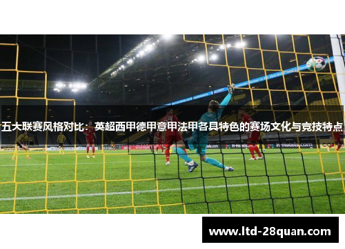 五大联赛风格对比：英超西甲德甲意甲法甲各具特色的赛场文化与竞技特点