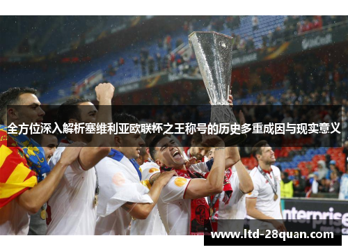全方位深入解析塞维利亚欧联杯之王称号的历史多重成因与现实意义