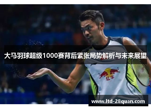 大马羽球超级1000赛背后紧张局势解析与未来展望