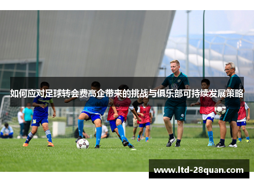 如何应对足球转会费高企带来的挑战与俱乐部可持续发展策略