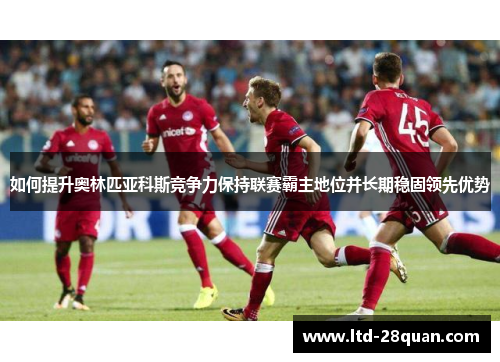 如何提升奥林匹亚科斯竞争力保持联赛霸主地位并长期稳固领先优势