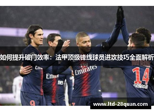 如何提升破门效率：法甲顶级锋线球员进攻技巧全面解析