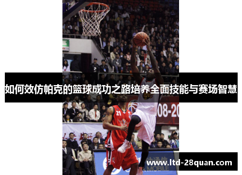 如何效仿帕克的篮球成功之路培养全面技能与赛场智慧