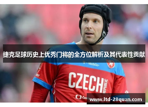 捷克足球历史上优秀门将的全方位解析及其代表性贡献